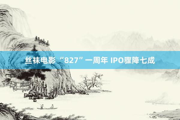 丝袜电影 “827”一周年 IPO骤降七成