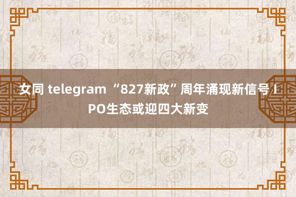 女同 telegram “827新政”周年涌现新信号 IPO生态或迎四大新变