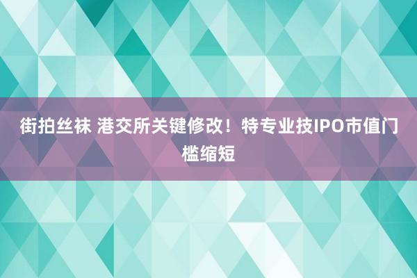 街拍丝袜 港交所关键修改！特专业技IPO市值门槛缩短