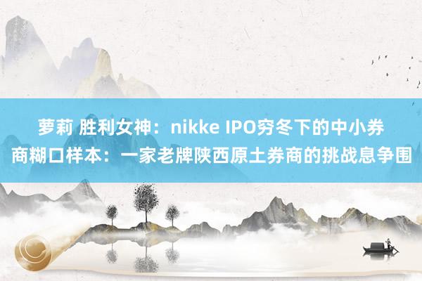 萝莉 胜利女神：nikke IPO穷冬下的中小券商糊口样本：一家老牌陕西原土券商的挑战息争围
