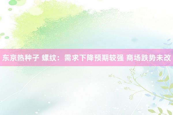 东京热种子 螺纹：需求下降预期较强 商场跌势未改