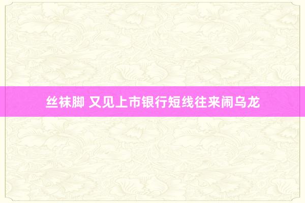 丝袜脚 又见上市银行短线往来闹乌龙