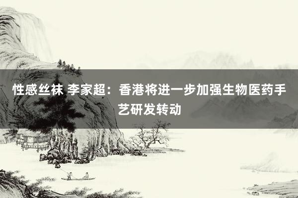 性感丝袜 李家超：香港将进一步加强生物医药手艺研发转动