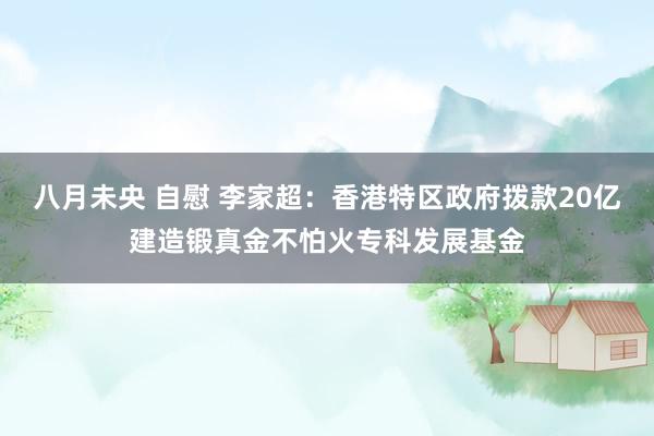 八月未央 自慰 李家超：香港特区政府拨款20亿建造锻真金不怕火专科发展基金