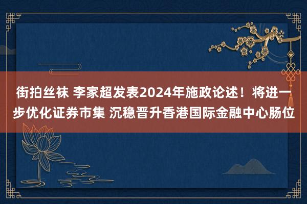 街拍丝袜 李家超发表2024年施政论述！将进一步优化证券市集 沉稳晋升香港国际金融中心肠位