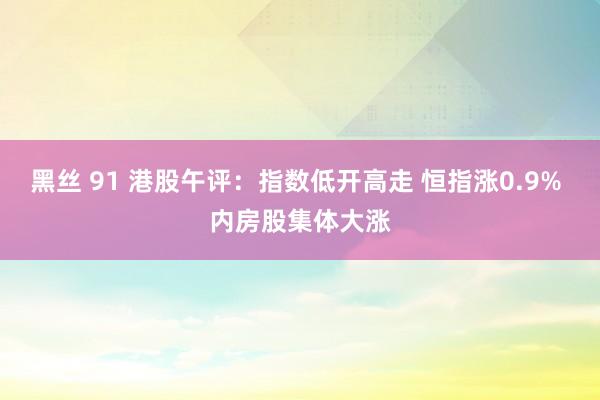 黑丝 91 港股午评：指数低开高走 恒指涨0.9% 内房股集体大涨