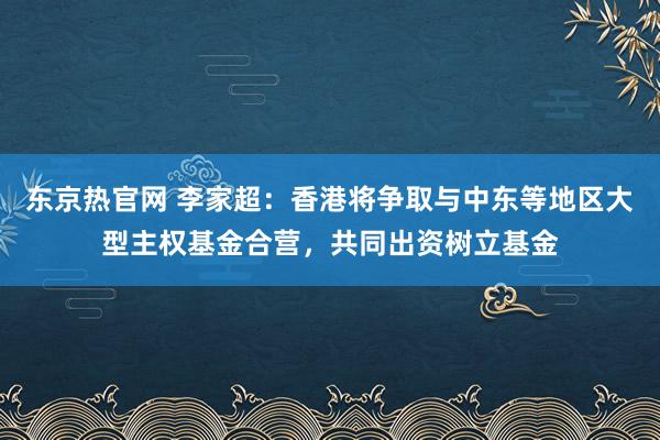 东京热官网 李家超：香港将争取与中东等地区大型主权基金合营，共同出资树立基金