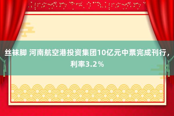丝袜脚 河南航空港投资集团10亿元中票完成刊行，利率3.2％