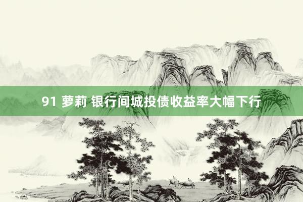 91 萝莉 银行间城投债收益率大幅下行