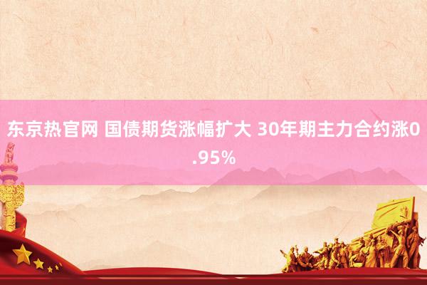 东京热官网 国债期货涨幅扩大 30年期主力合约涨0.95%