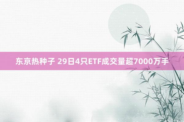 东京热种子 29日4只ETF成交量超7000万手