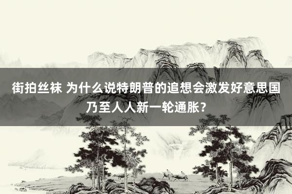 街拍丝袜 为什么说特朗普的追想会激发好意思国乃至人人新一轮通胀？