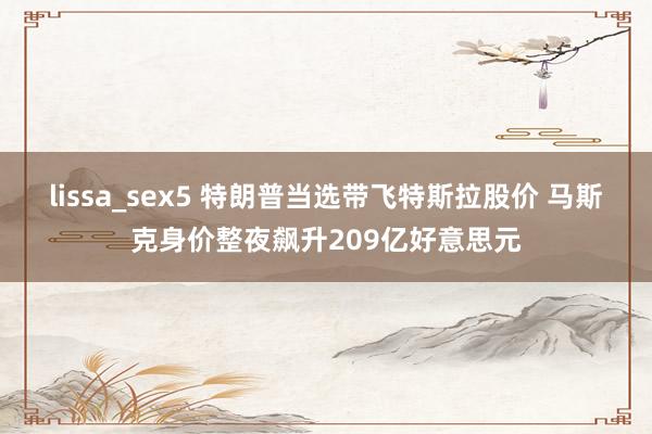 lissa_sex5 特朗普当选带飞特斯拉股价 马斯克身价整夜飙升209亿好意思元