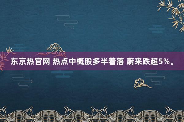 东京热官网 热点中概股多半着落 蔚来跌超5%。