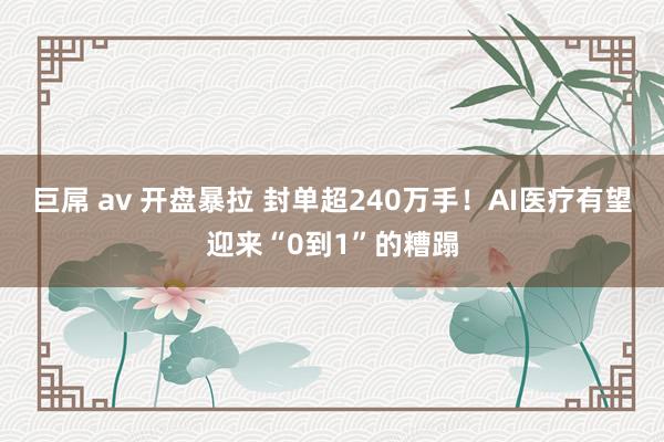 巨屌 av 开盘暴拉 封单超240万手！AI医疗有望迎来“0到1”的糟蹋
