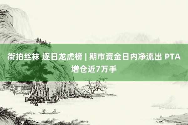 街拍丝袜 逐日龙虎榜 | 期市资金日内净流出 PTA增仓近7万手