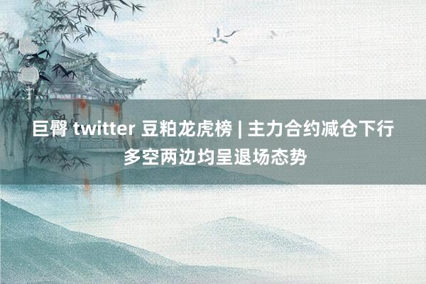 巨臀 twitter 豆粕龙虎榜 | 主力合约减仓下行 多空两边均呈退场态势
