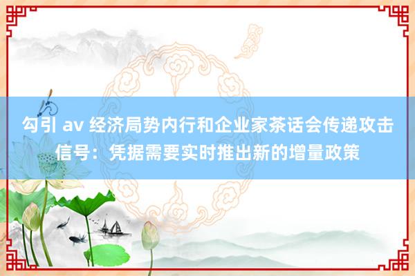 勾引 av 经济局势内行和企业家茶话会传递攻击信号：凭据需要实时推出新的增量政策