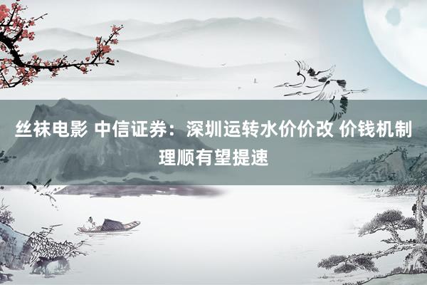 丝袜电影 中信证券：深圳运转水价价改 价钱机制理顺有望提速