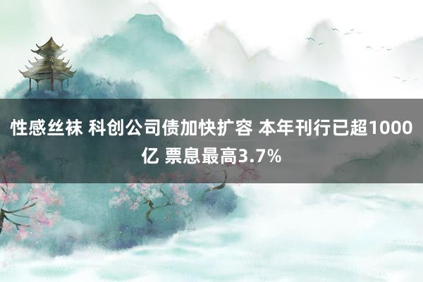 性感丝袜 科创公司债加快扩容 本年刊行已超1000亿 票息最高3.7%