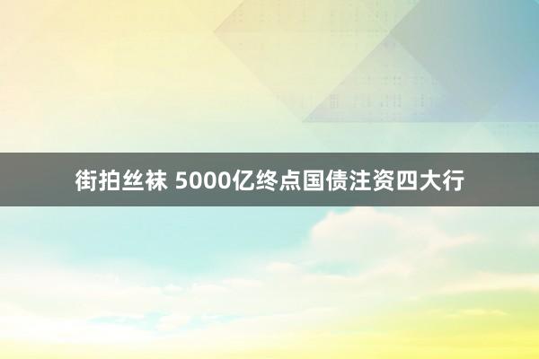 街拍丝袜 5000亿终点国债注资四大行